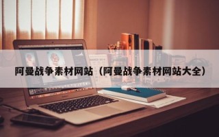 泉州阿曼战争素材网站（阿曼战争素材网站大全）