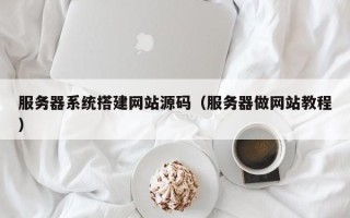 泉州服务器系统搭建网站源码（服务器做网站教程）