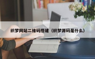 泉州织梦网站二维码搭建（织梦源码是什么）