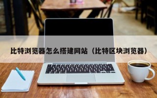 泉州比特浏览器怎么搭建网站（比特区块浏览器）