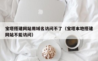 泉州宝塔搭建网站用域名访问不了（宝塔本地搭建网站不能访问）