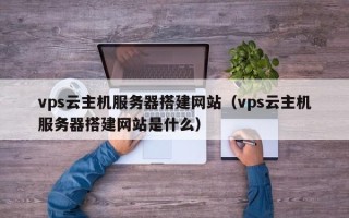 泉州vps云主机服务器搭建网站（vps云主机服务器搭建网站是什么）