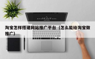 泉州淘宝怎样搭建网站推广平台（怎么能给淘宝做推广）