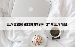 泉州云浮靠谱搭建网站排行榜（广东云浮项目）