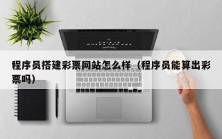 泉州程序员搭建彩票网站怎么样（程序员能算出彩票吗）