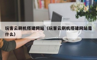 泉州玩客云刷机搭建网站（玩客云刷机搭建网站是什么）