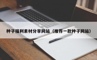 泉州种子福利素材分享网站（推荐一款种子网站）