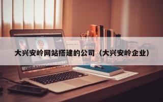 泉州大兴安岭网站搭建的公司（大兴安岭企业）