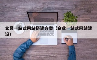 泉州文昌一站式网站搭建方案（企业一站式网站建设）