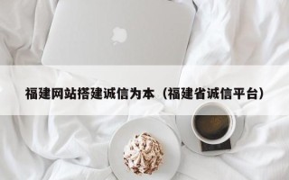 泉州福建网站搭建诚信为本（福建省诚信平台）