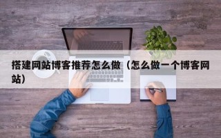 泉州搭建网站博客推荐怎么做（怎么做一个博客网站）