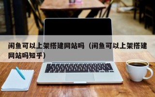 泉州闲鱼可以上架搭建网站吗（闲鱼可以上架搭建网站吗知乎）