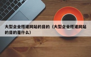 泉州大型企业搭建网站的目的（大型企业搭建网站的目的是什么）