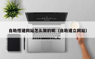 泉州自助搭建网站怎么做的呢（自助建立网站）