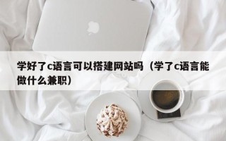 泉州学好了c语言可以搭建网站吗（学了c语言能做什么兼职）