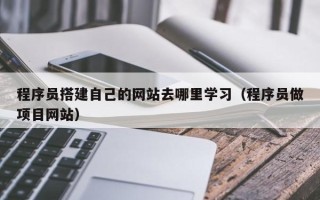 泉州程序员搭建自己的网站去哪里学习（程序员做项目网站）