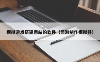 泉州模拟游戏搭建网站的软件（网游制作模拟器）